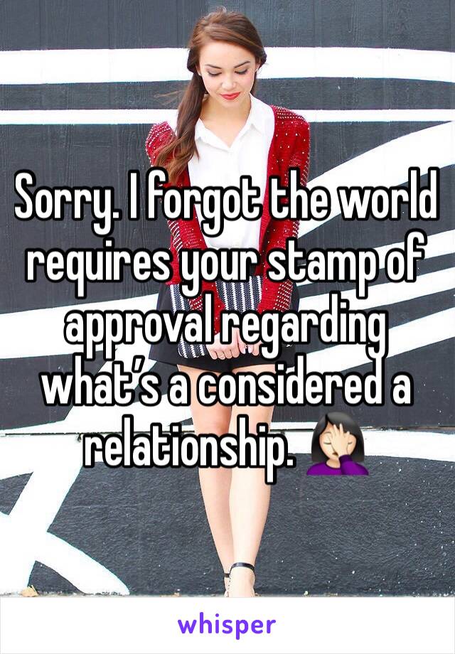 Sorry. I forgot the world requires your stamp of approval regarding what’s a considered a relationship. 🤦🏻‍♀️