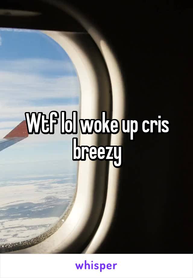 Wtf lol woke up cris breezy