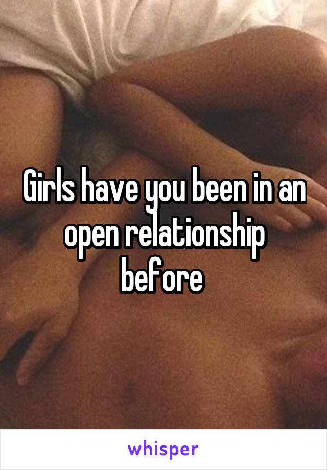 Girls have you been in an open relationship before 