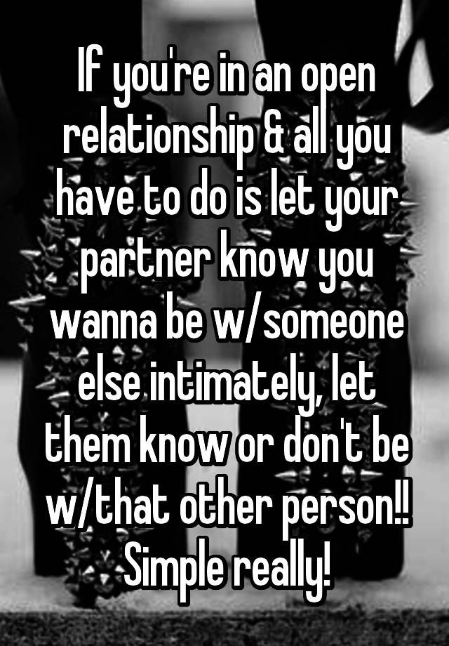 If you're in an open relationship & all you have to do is let your partner know you wanna be w/someone else intimately, let them know or don't be w/that other person!! Simple really!