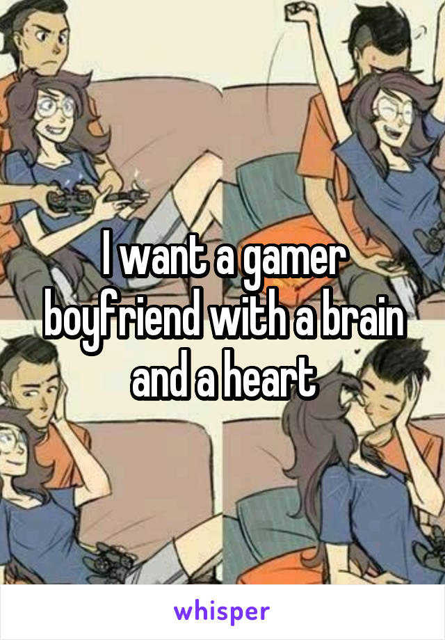 I want a gamer boyfriend with a brain and a heart