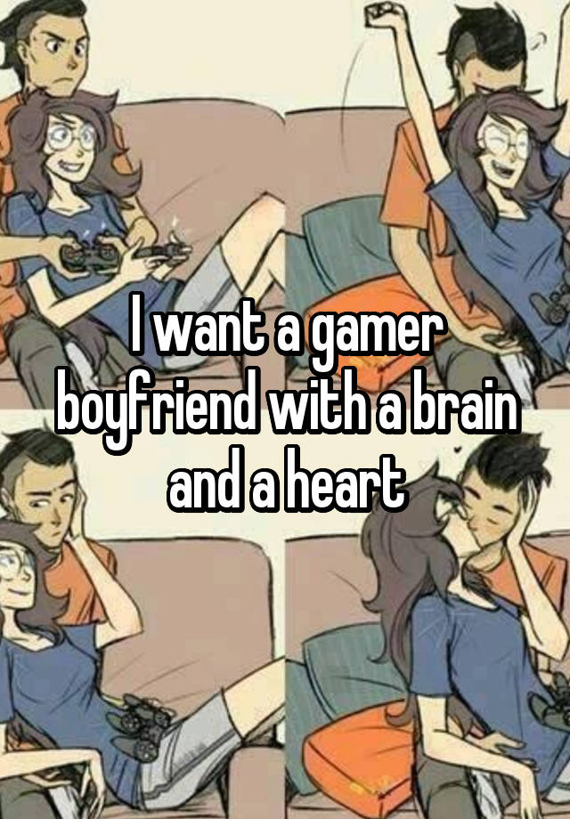 I want a gamer boyfriend with a brain and a heart