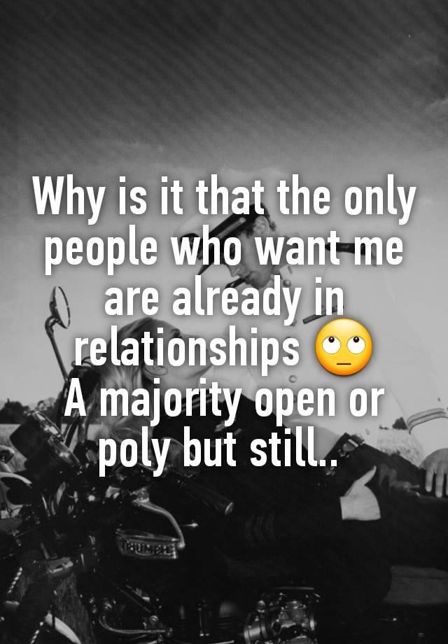 Why is it that the only people who want me are already in relationships 🙄
A majority open or poly but still.. 