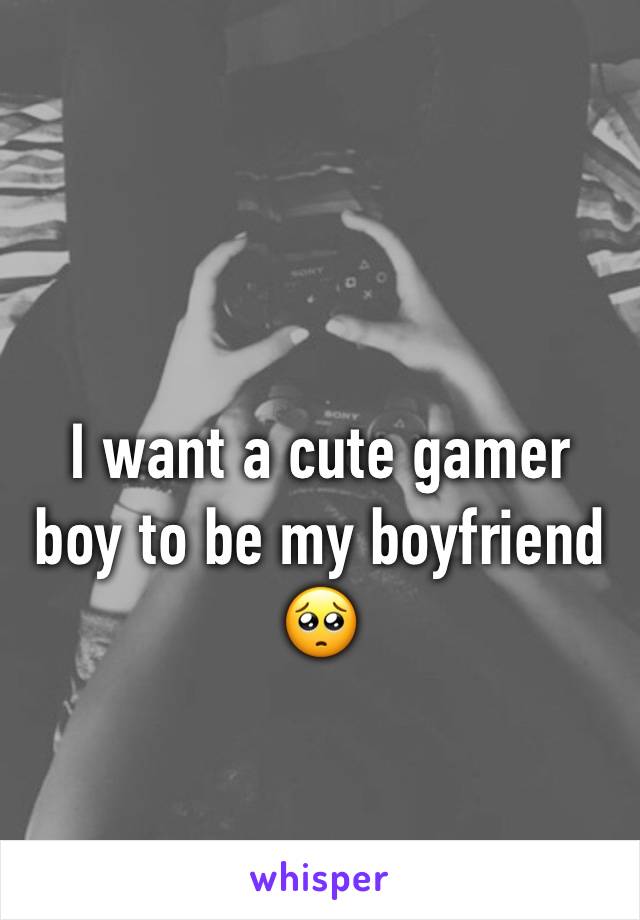 I want a cute gamer boy to be my boyfriend 🥺