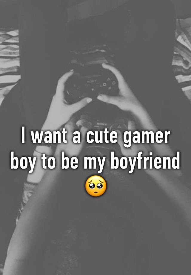 I want a cute gamer boy to be my boyfriend 🥺