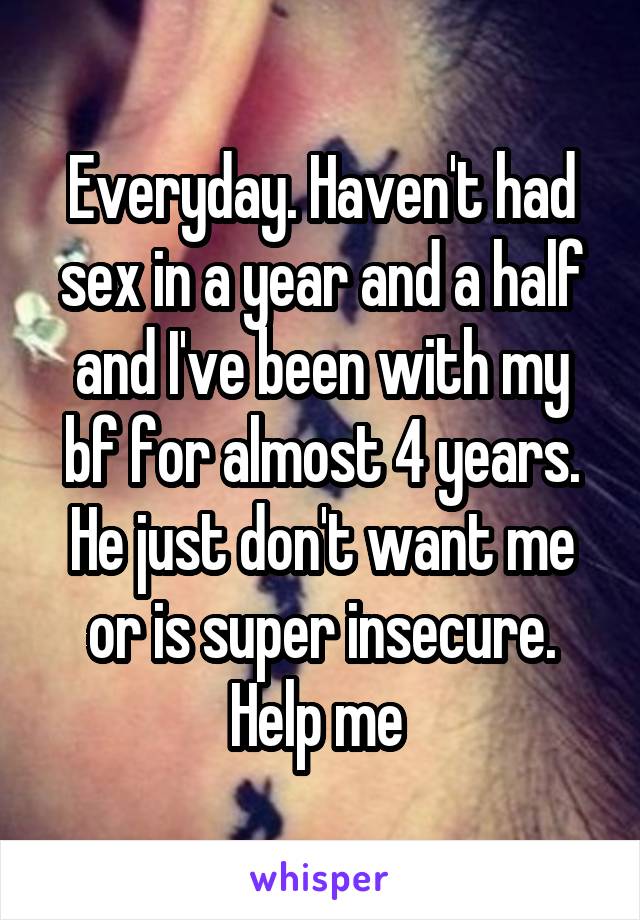 Everyday. Haven't had sex in a year and a half and I've been with my bf for almost 4 years. He just don't want me or is super insecure. Help me 