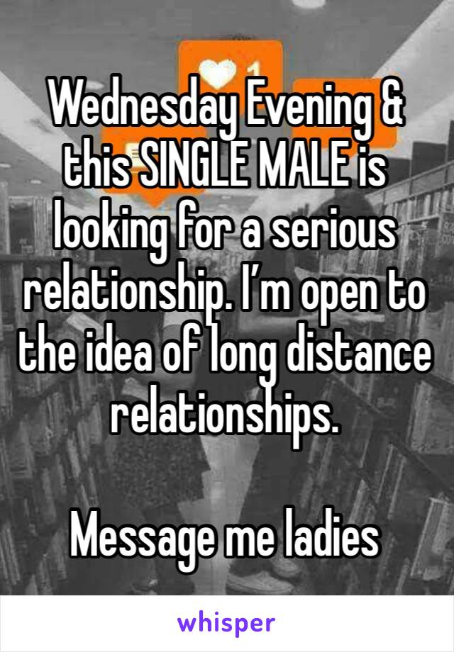 Wednesday Evening & this SINGLE MALE is looking for a serious relationship. I’m open to the idea of long distance relationships. 

Message me ladies 