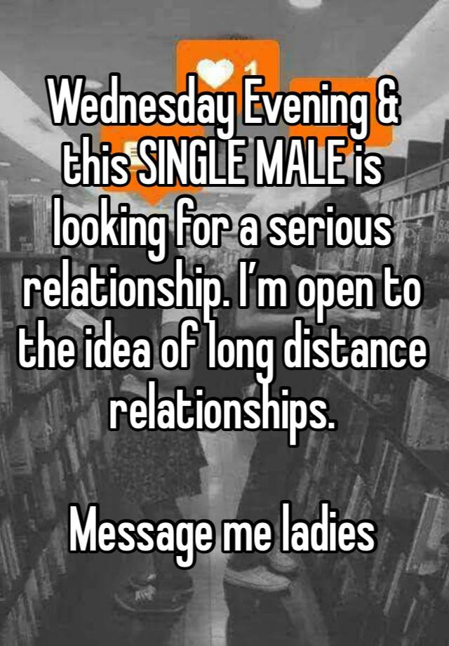 Wednesday Evening & this SINGLE MALE is looking for a serious relationship. I’m open to the idea of long distance relationships. 

Message me ladies 