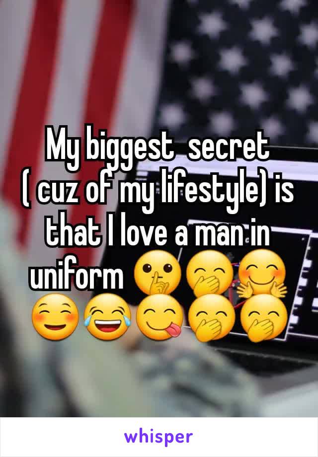 My biggest  secret  ( cuz of my lifestyle) is that I love a man in uniform 🤫🤭🤗☺😂😋🤭🤭