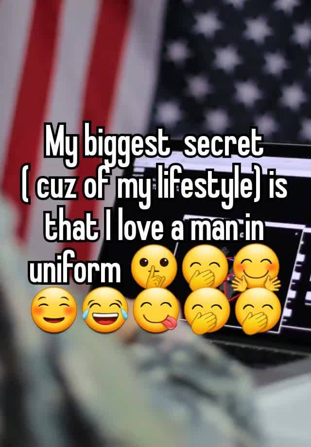 My biggest  secret  ( cuz of my lifestyle) is that I love a man in uniform 🤫🤭🤗☺😂😋🤭🤭