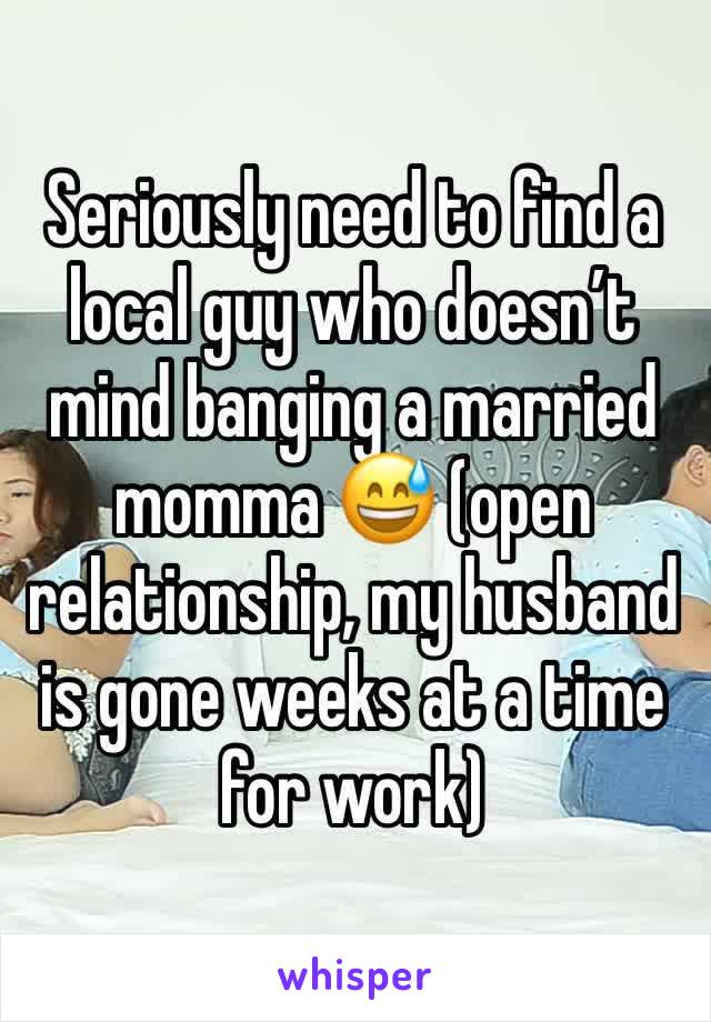 Seriously need to find a local guy who doesn’t mind banging a married momma 😅 (open relationship, my husband is gone weeks at a time for work) 