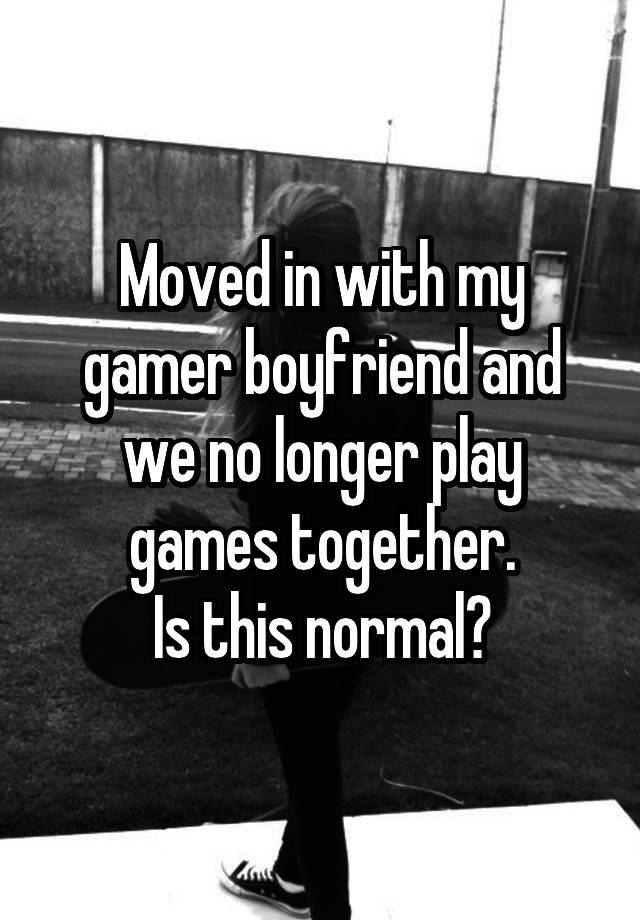 Moved in with my gamer boyfriend and we no longer play games together.
Is this normal?