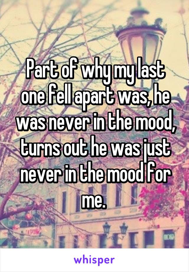 Part of why my last one fell apart was, he was never in the mood, turns out he was just never in the mood for me. 