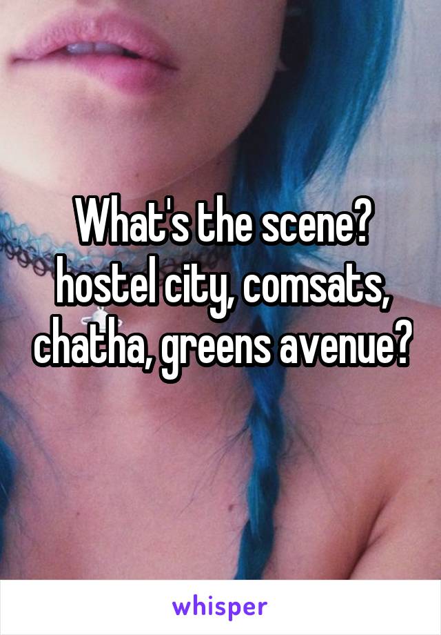 What's the scene? hostel city, comsats, chatha, greens avenue? 