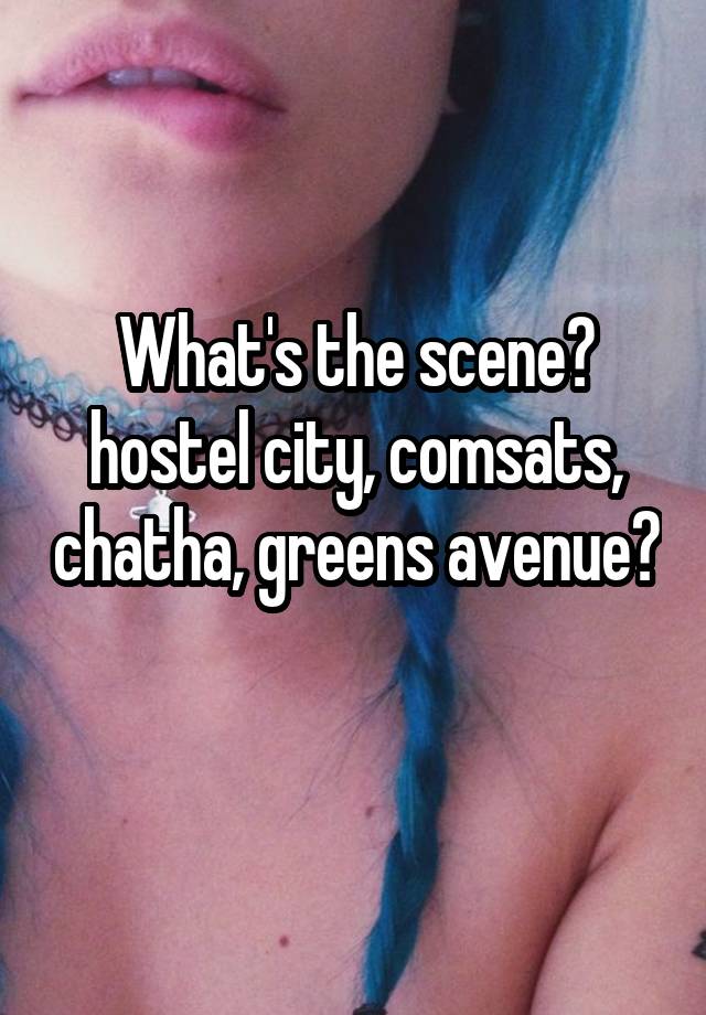 What's the scene? hostel city, comsats, chatha, greens avenue? 