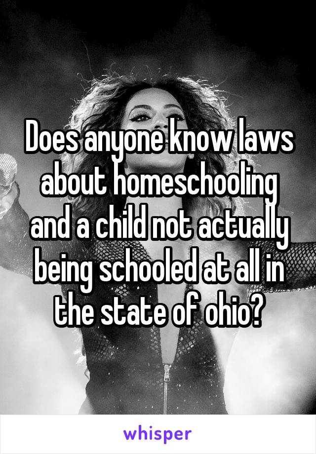 Does anyone know laws about homeschooling and a child not actually being schooled at all in the state of ohio?