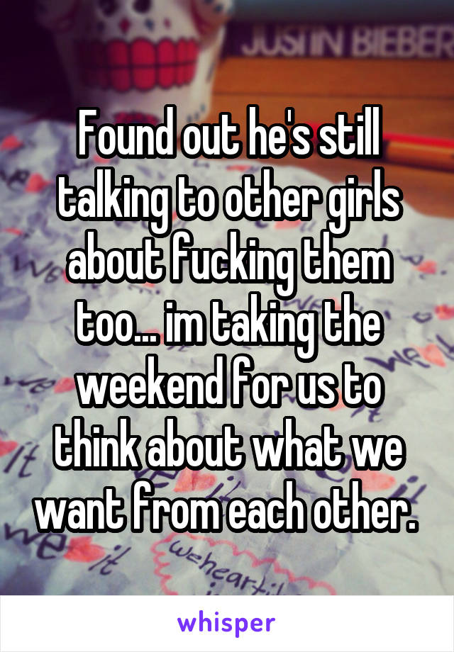 Found out he's still talking to other girls about fucking them too... im taking the weekend for us to think about what we want from each other. 