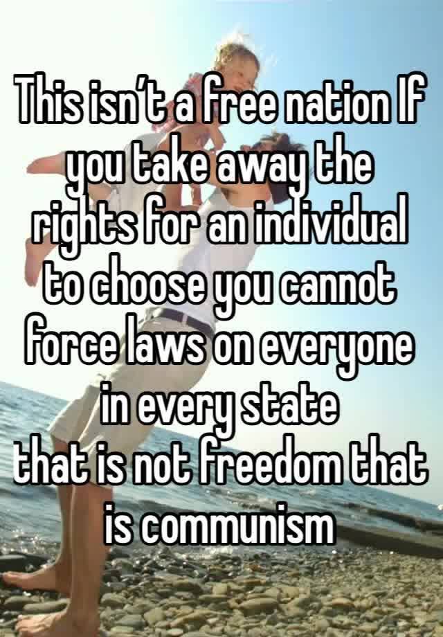 This isn’t a free nation If you take away the rights for an individual to choose you cannot force laws on everyone in every state 
that is not freedom that is communism 