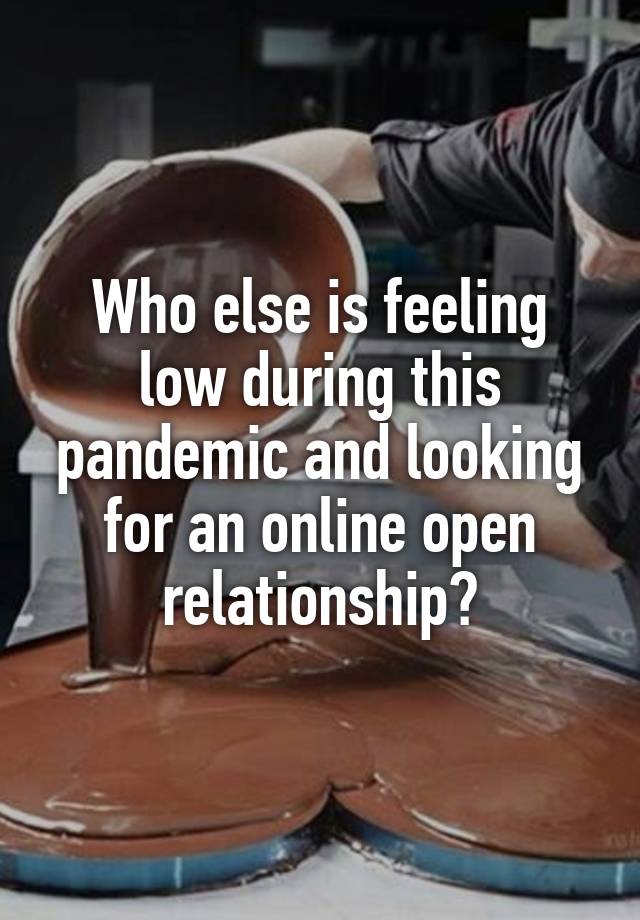 Who else is feeling low during this pandemic and looking for an online open relationship?