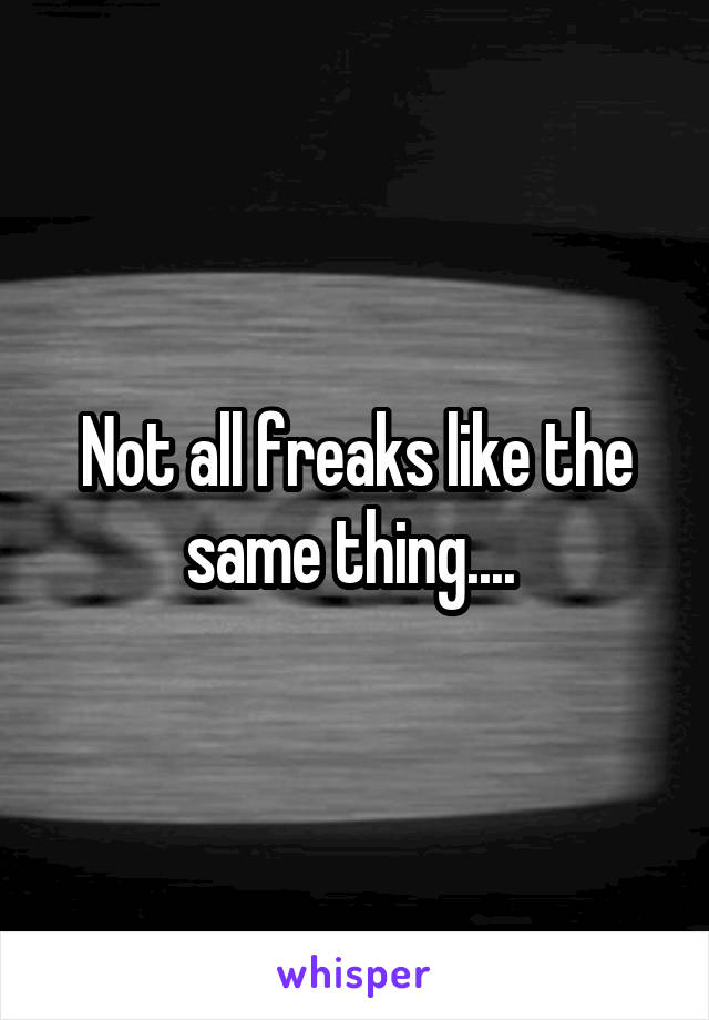 Not all freaks like the same thing.... 