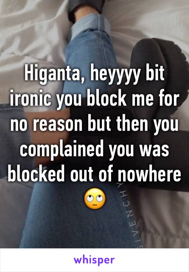 Higanta, heyyyy bit ironic you block me for no reason but then you complained you was blocked out of nowhere 🙄