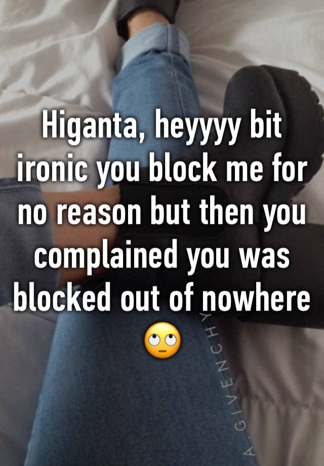 Higanta, heyyyy bit ironic you block me for no reason but then you complained you was blocked out of nowhere 🙄