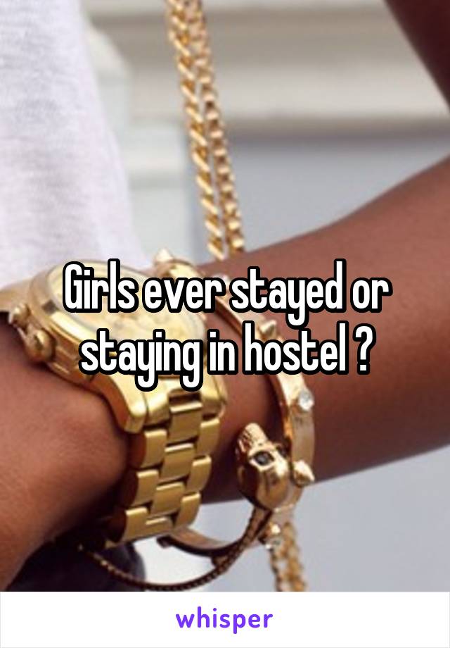 Girls ever stayed or staying in hostel ?