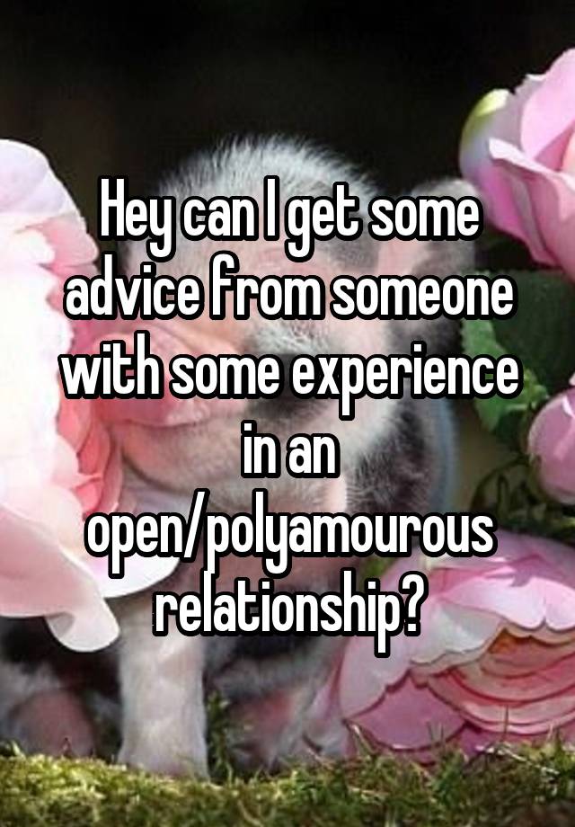 Hey can I get some advice from someone with some experience in an open/polyamourous relationship?