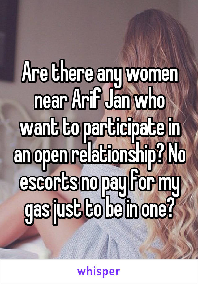 Are there any women near Arif Jan who want to participate in an open relationship? No escorts no pay for my gas just to be in one?