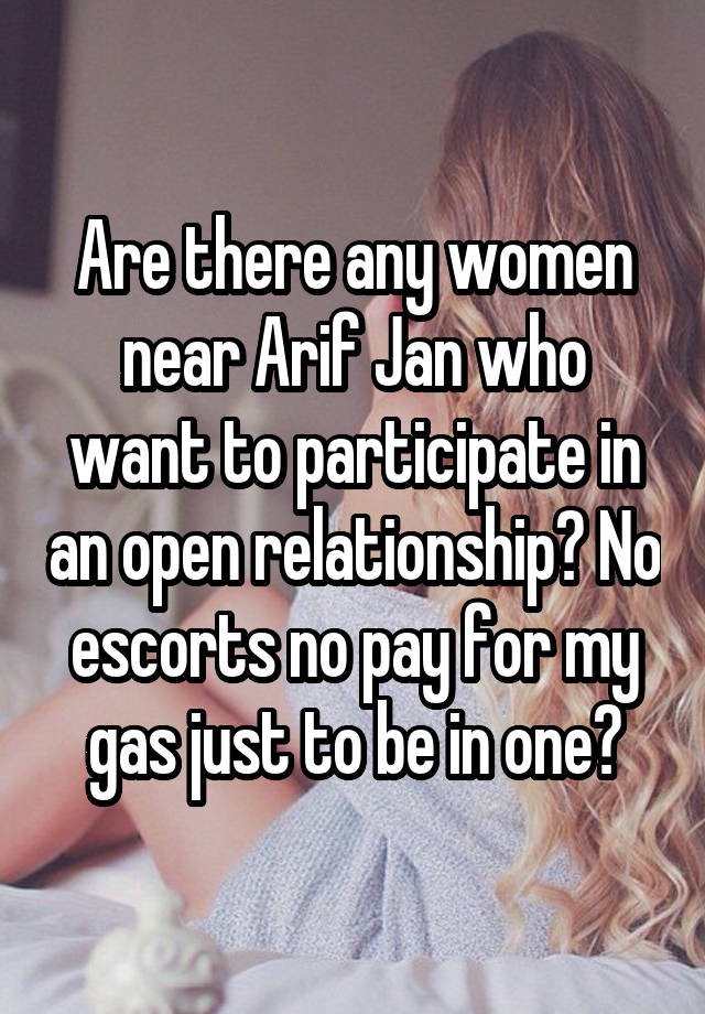 Are there any women near Arif Jan who want to participate in an open relationship? No escorts no pay for my gas just to be in one?