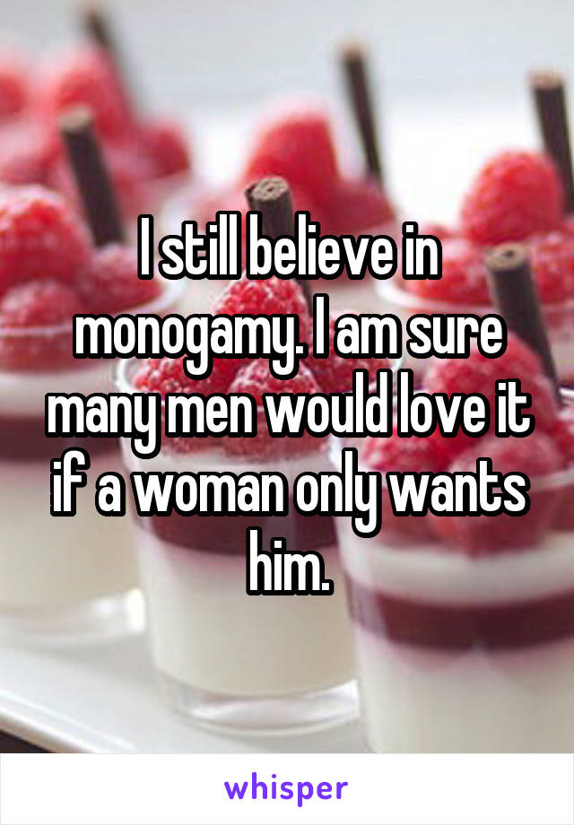 I still believe in monogamy. I am sure many men would love it if a woman only wants him.