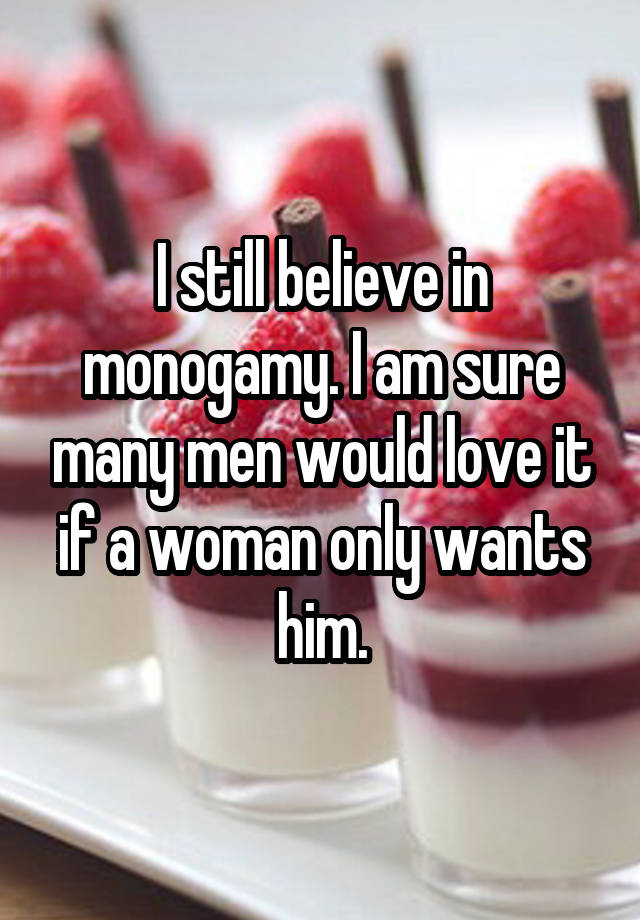 I still believe in monogamy. I am sure many men would love it if a woman only wants him.