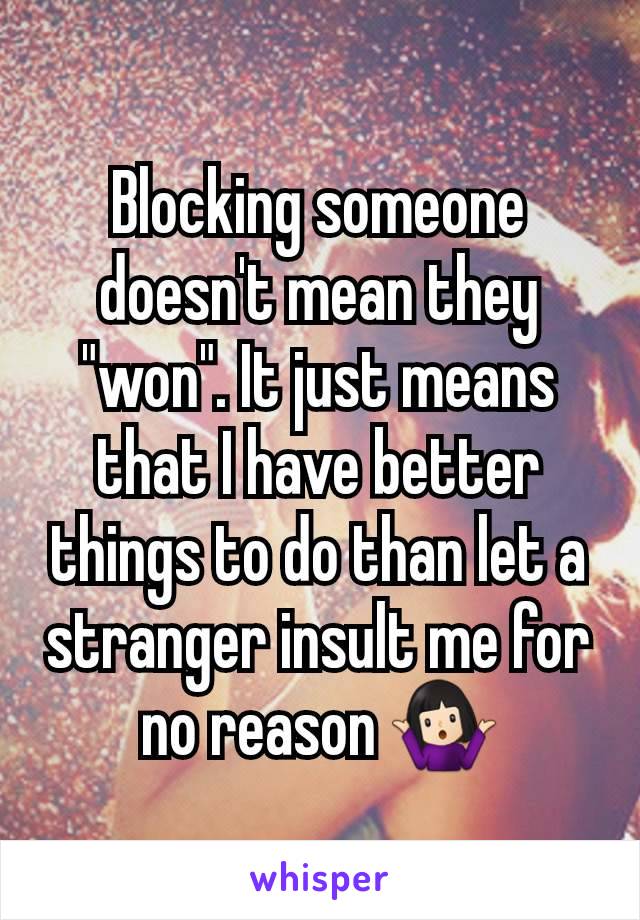 Blocking someone doesn't mean they "won". It just means that I have better things to do than let a stranger insult me for no reason 🤷🏻‍♀️