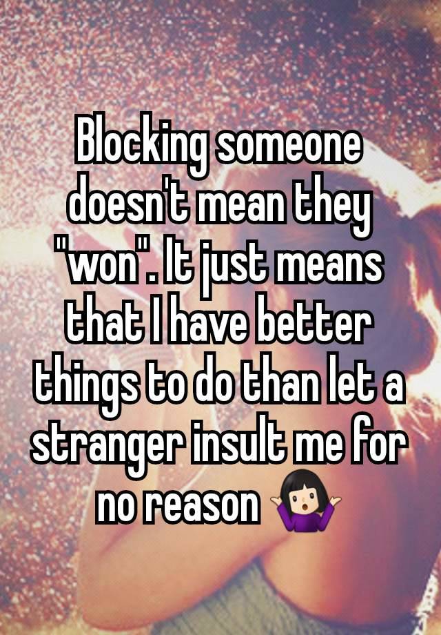 Blocking someone doesn't mean they "won". It just means that I have better things to do than let a stranger insult me for no reason 🤷🏻‍♀️