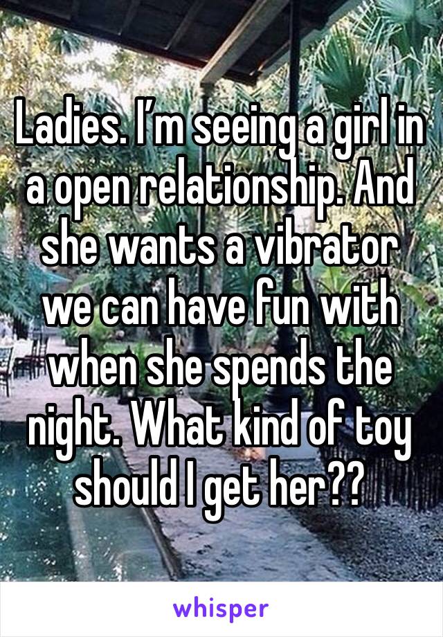 Ladies. I’m seeing a girl in a open relationship. And she wants a vibrator we can have fun with when she spends the night. What kind of toy should I get her??