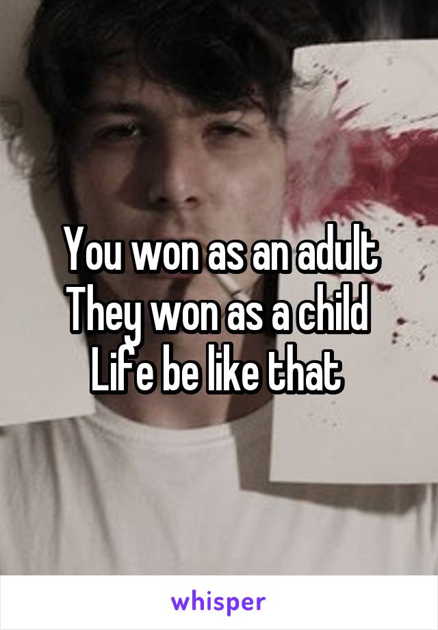 You won as an adult
They won as a child 
Life be like that 