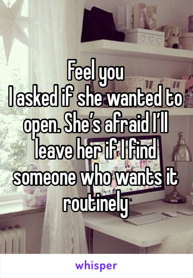 Feel you 
I asked if she wanted to open. She’s afraid I’ll leave her if I find someone who wants it routinely 