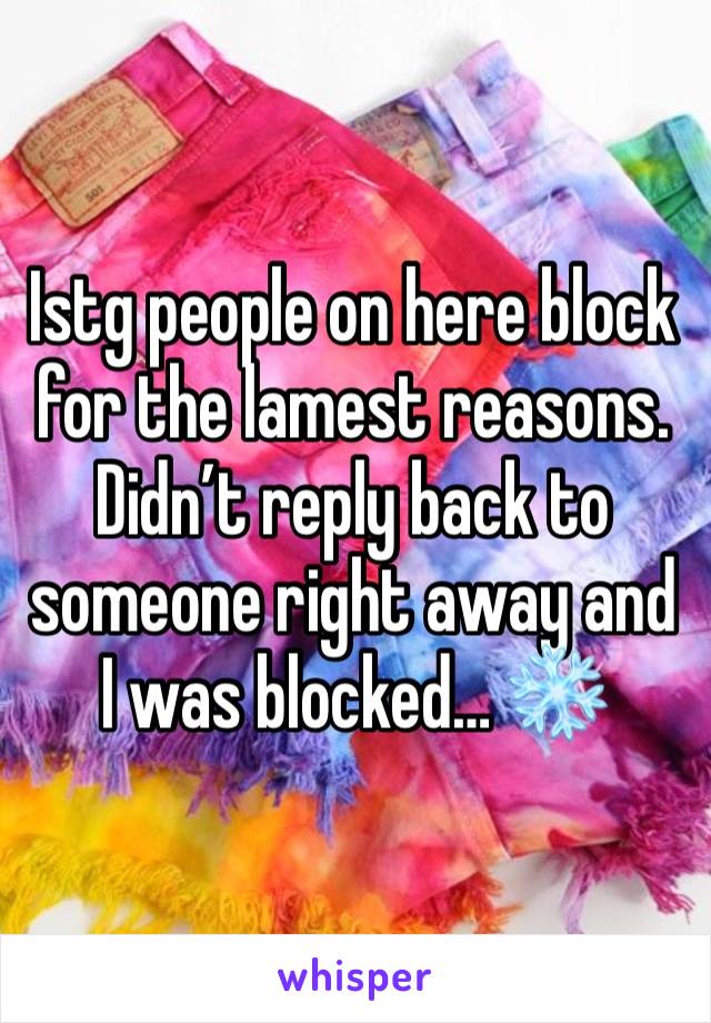 Istg people on here block for the lamest reasons. Didn’t reply back to someone right away and I was blocked… ❄️