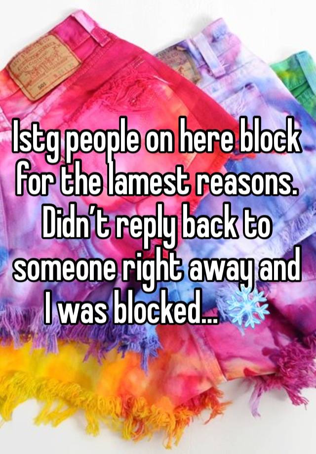 Istg people on here block for the lamest reasons. Didn’t reply back to someone right away and I was blocked… ❄️