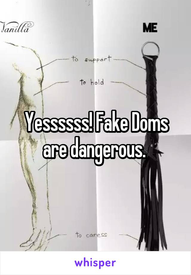 Yessssss! Fake Doms are dangerous. 