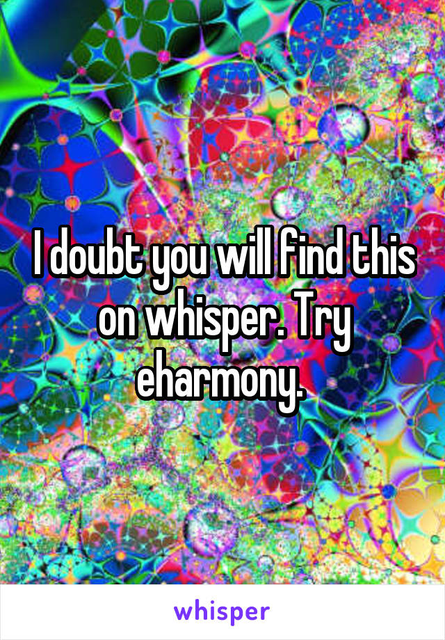 I doubt you will find this on whisper. Try eharmony. 