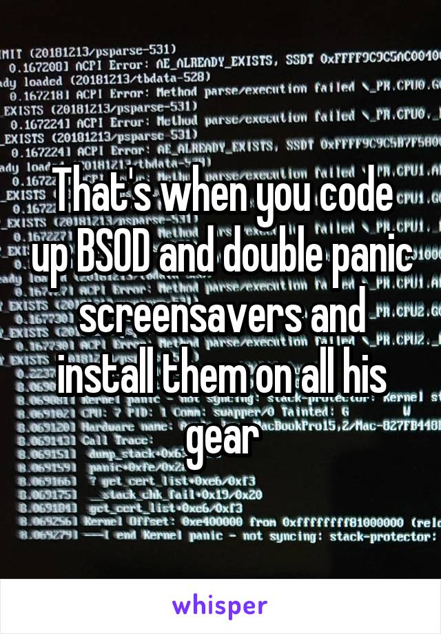 That's when you code up BSOD and double panic screensavers and install them on all his gear