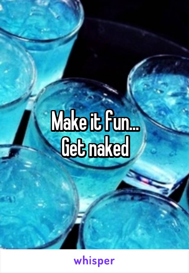 Make it fun...
Get naked