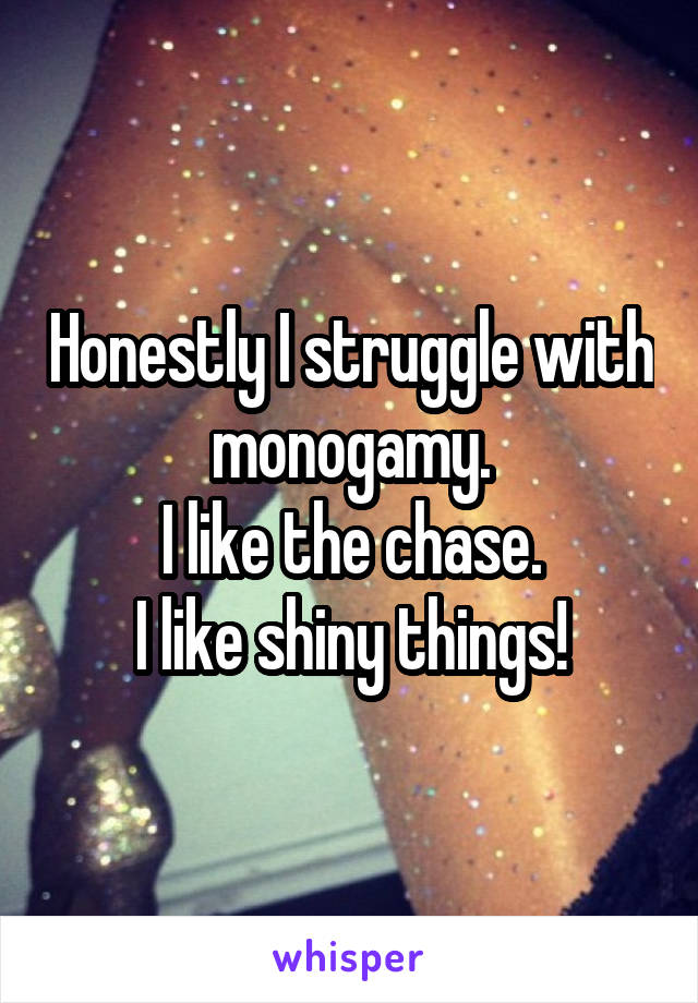 Honestly I struggle with monogamy.
I like the chase.
I like shiny things!