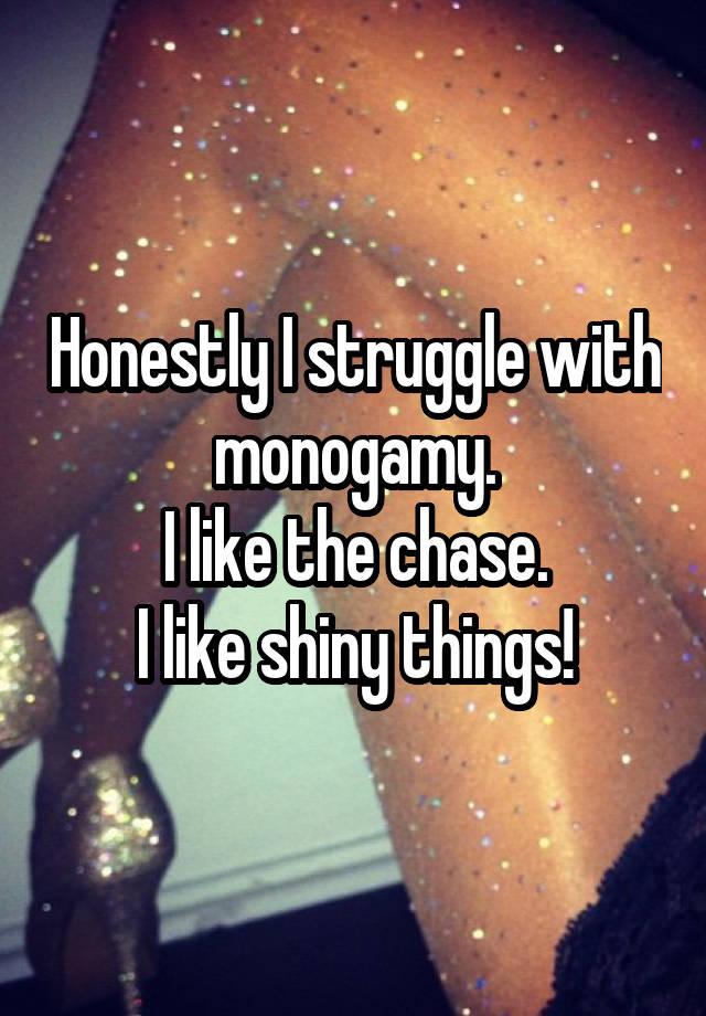 Honestly I struggle with monogamy.
I like the chase.
I like shiny things!