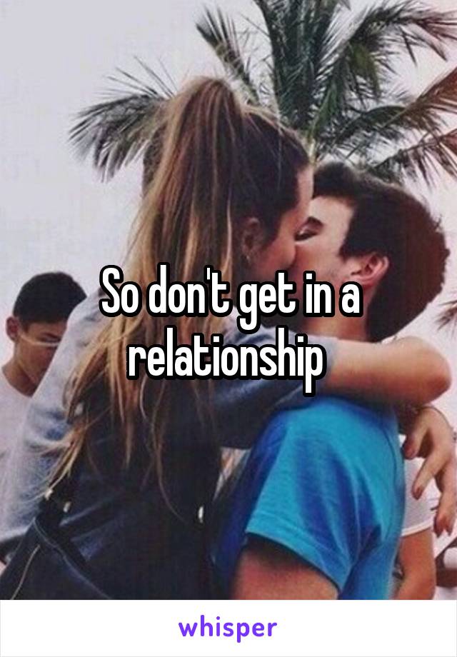 So don't get in a relationship 