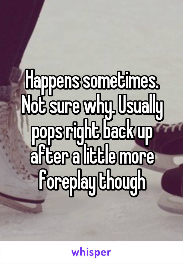 Happens sometimes. Not sure why. Usually pops right back up after a little more foreplay though