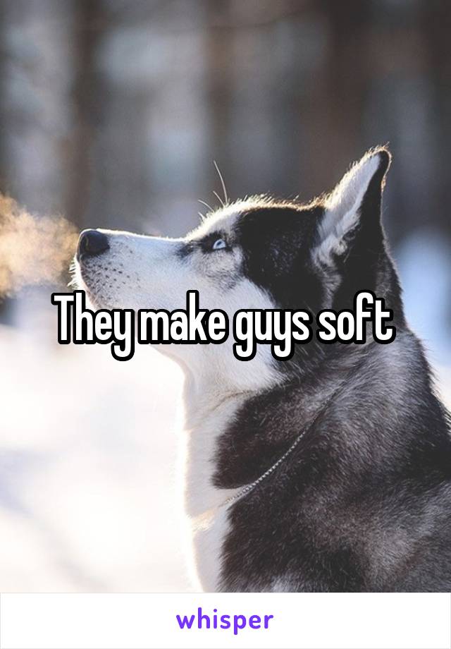 They make guys soft 