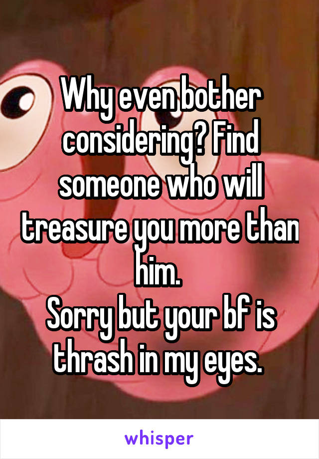 Why even bother considering? Find someone who will treasure you more than him. 
Sorry but your bf is thrash in my eyes. 