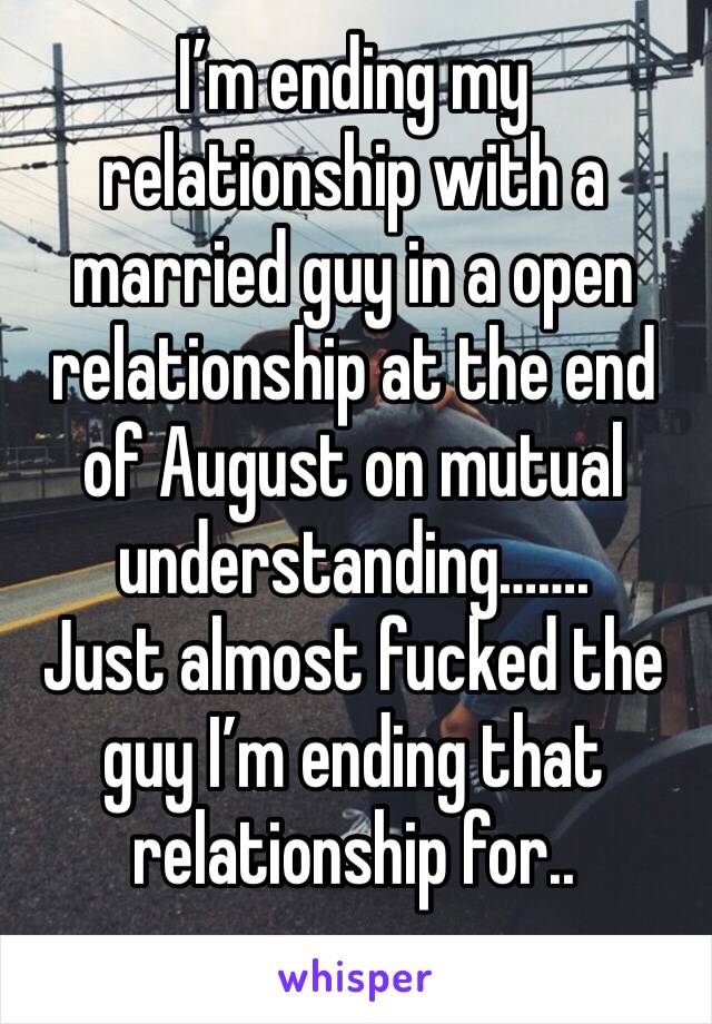 I’m ending my relationship with a married guy in a open relationship at the end of August on mutual understanding…….
Just almost fucked the guy I’m ending that 
relationship for..